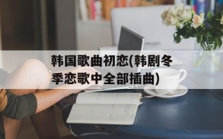 韩国歌曲初恋(韩剧冬季恋歌中全部插曲)
