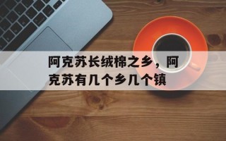 阿克苏长绒棉之乡，阿克苏有几个乡几个镇