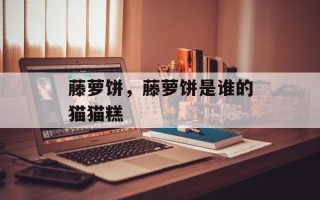 藤萝饼，藤萝饼是谁的猫猫糕