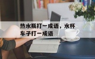热水瓶打一成语，水杯车子打一成语
