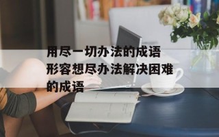 用尽一切办法的成语 形容想尽办法解决困难的成语