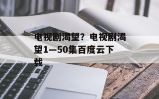 电视剧渴望？电视剧渴望1—50集百度云下载