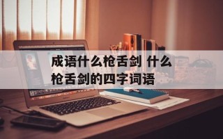 成语什么枪舌剑 什么枪舌剑的四字词语
