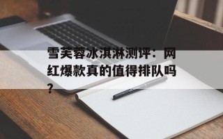雪芙蓉冰淇淋测评：网红爆款真的值得排队吗？