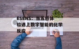 ESENS：当五感体验遇上数字智能的化学反应