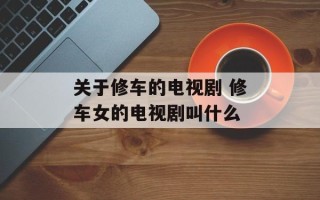 关于修车的电视剧 修车女的电视剧叫什么