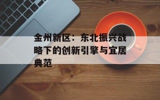 金州新区：东北振兴战略下的创新引擎与宜居典范
