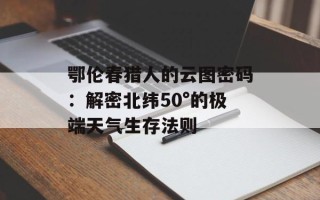 鄂伦春猎人的云图密码：解密北纬50°的极端天气生存法则