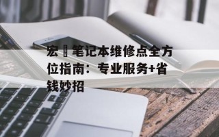 宏碁笔记本维修点全方位指南：专业服务+省钱妙招