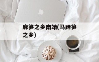 麻笋之乡南靖(马蹄笋之乡)