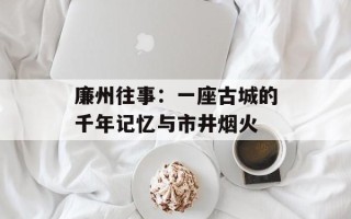 廉州往事：一座古城的千年记忆与市井烟火