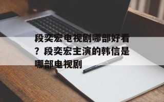 段奕宏电视剧哪部好看？段奕宏主演的韩信是哪部电视剧