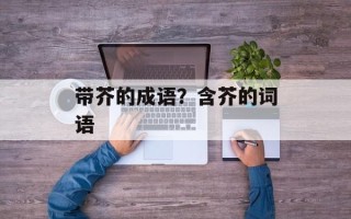 带芥的成语？含芥的词语