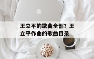 王立平的歌曲全部？王立平作曲的歌曲目录