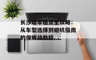 长沙婚车租赁全攻略：从车型选择到避坑指南的保姆级教程