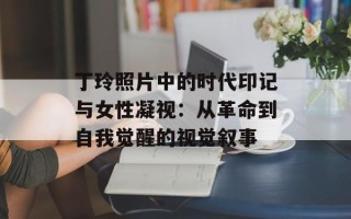 丁玲照片中的时代印记与女性凝视：从革命到自我觉醒的视觉叙事
