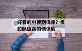 好看的电视剧偶像？很甜颜值高的偶像剧