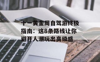 十一黄金周自驾游终极指南：这8条路线让你避开人潮玩出高级感