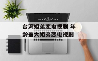 台湾姐弟恋电视剧 年龄差大姐弟恋电视剧