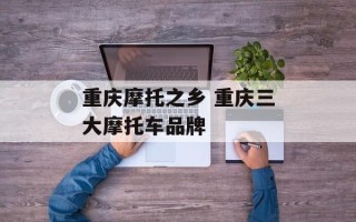重庆摩托之乡 重庆三大摩托车品牌