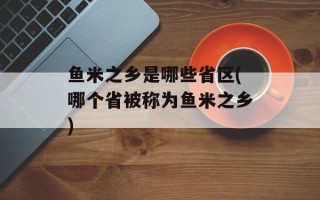 鱼米之乡是哪些省区(哪个省被称为鱼米之乡)