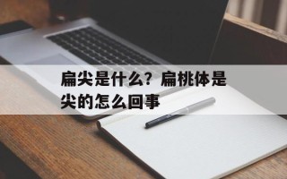 扁尖是什么？扁桃体是尖的怎么回事