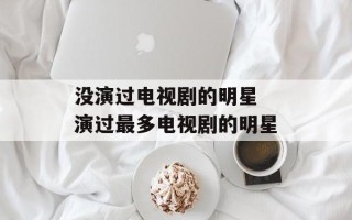 没演过电视剧的明星 演过最多电视剧的明星
