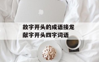 故字开头的成语接龙 献字开头四字词语