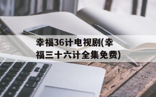 幸福36计电视剧(幸福三十六计全集免费)