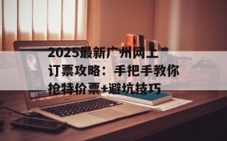 2025最新广州网上订票攻略：手把手教你抢特价票+避坑技巧