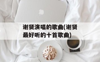 谢贤演唱的歌曲(谢贤最好听的十首歌曲)