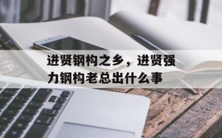 进贤钢构之乡，进贤强力钢构老总出什么事