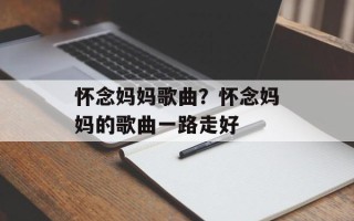 怀念妈妈歌曲？怀念妈妈的歌曲一路走好