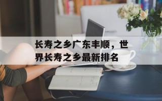 长寿之乡广东丰顺，世界长寿之乡最新排名