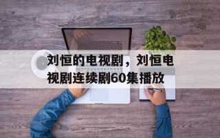 刘恒的电视剧，刘恒电视剧连续剧60集播放