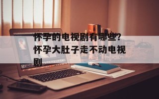 怀孕的电视剧有哪些？怀孕大肚子走不动电视剧