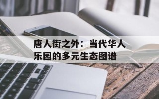 唐人街之外：当代华人乐园的多元生态图谱