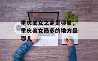 重庆美女之乡是哪里，重庆美女最多的地方是哪儿