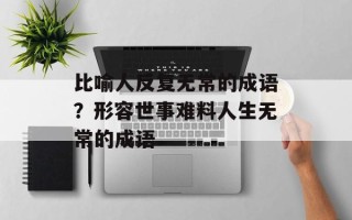 比喻人反复无常的成语？形容世事难料人生无常的成语