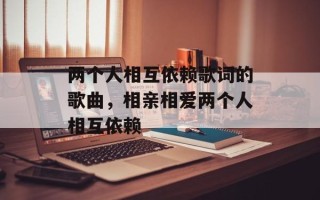 两个人相互依赖歌词的歌曲，相亲相爱两个人相互依赖