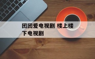 团团爱电视剧 楼上楼下电视剧