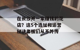 在长沙开一家赚钱的花店？这5个选址和运营秘诀老板们从不外传