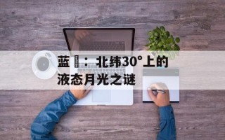 蓝玥：北纬30°上的液态月光之谜