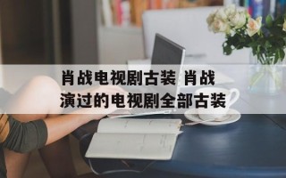 肖战电视剧古装 肖战演过的电视剧全部古装