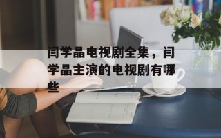 闫学晶电视剧全集，闫学晶主演的电视剧有哪些