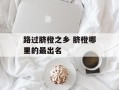 路过脐橙之乡 脐橙哪里的最出名