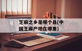 芝麻之乡是哪个县(中国芝麻产地在哪里)