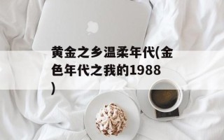黄金之乡温柔年代(金色年代之我的1988)