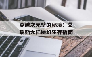 穿越次元壁的秘境：艾瑞斯大陆魔幻生存指南