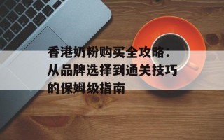 香港奶粉购买全攻略：从品牌选择到通关技巧的保姆级指南